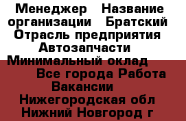 Менеджер › Название организации ­ Братский › Отрасль предприятия ­ Автозапчасти › Минимальный оклад ­ 40 000 - Все города Работа » Вакансии   . Нижегородская обл.,Нижний Новгород г.